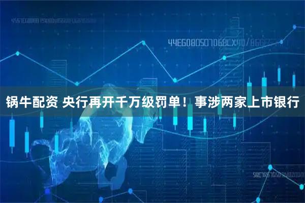 鍋牛配資 央行再開(kāi)千萬(wàn)級(jí)罰單！事涉兩家上市銀行