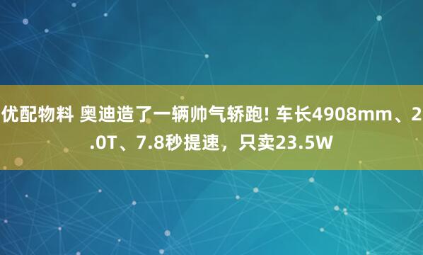 優(yōu)配物料 奧迪造了一輛帥氣轎跑! 車(chē)長(zhǎng)4908mm、2.0T、7.8秒提速，只賣(mài)23.5W