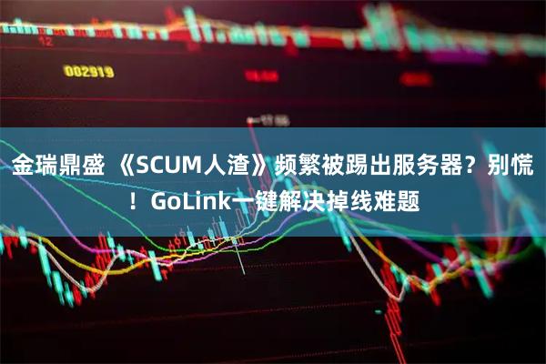 金瑞鼎盛 《SCUM人渣》頻繁被踢出服務(wù)器？別慌！GoLink一鍵解決掉線(xiàn)難題