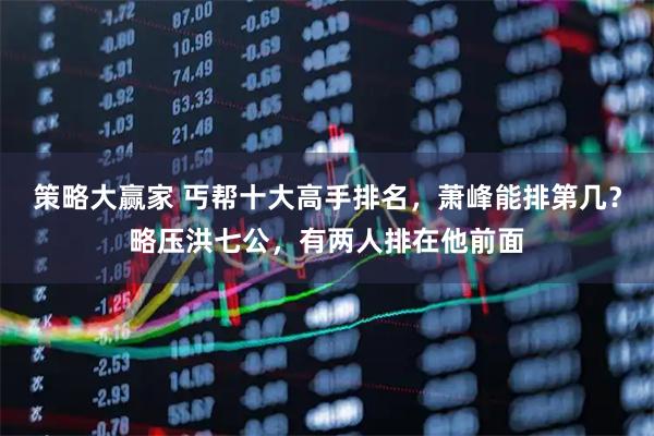 策略大贏(yíng)家 丐幫十大高手排名，蕭峰能排第幾？略壓洪七公，有兩人排在他前面