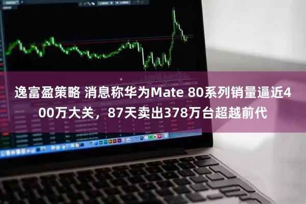 逸富盈策略 消息稱(chēng)華為Mate 80系列銷(xiāo)量逼近400萬(wàn)大關(guān)，87天賣(mài)出378萬(wàn)臺(tái)超越前代