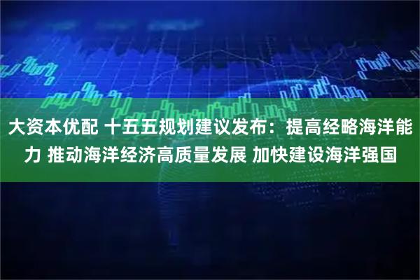 大資本優(yōu)配 十五五規(guī)劃建議發(fā)布：提高經(jīng)略海洋能力 推動(dòng)海洋經(jīng)濟(jì)高質(zhì)量發(fā)展 加快建設(shè)海洋強(qiáng)國(guó)