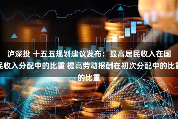 瀘深投 十五五規(guī)劃建議發(fā)布：提高居民收入在國(guó)民收入分配中的比重 提高勞動(dòng)報(bào)酬在初次分配中的比重