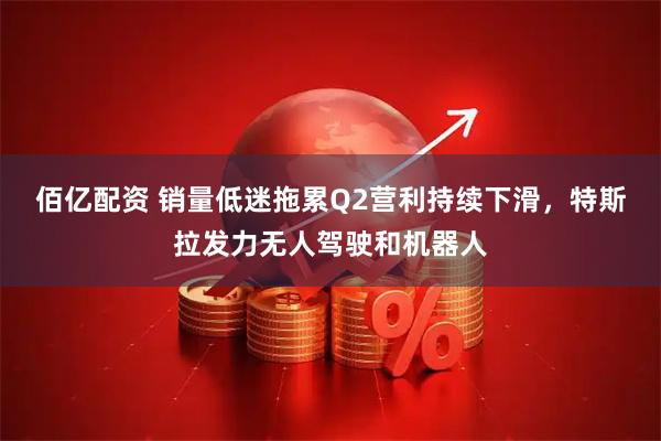 佰億配資 銷(xiāo)量低迷拖累Q2營(yíng)利持續(xù)下滑，特斯拉發(fā)力無(wú)人駕駛和機(jī)器人